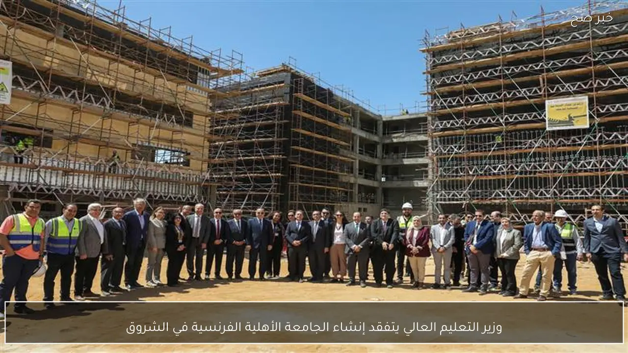 وزير التعليم العالي يتفقد إنشاء الجامعة الأهلية الفرنسية في الشروق