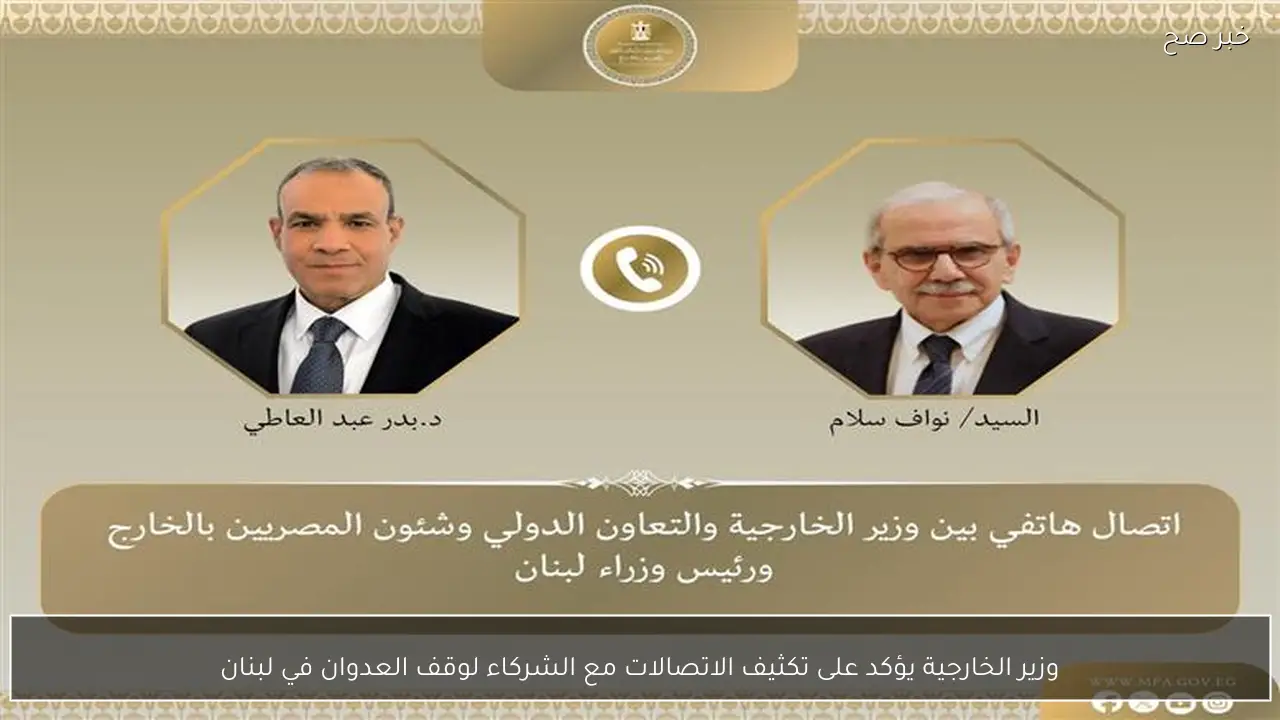 وزير الخارجية يؤكد على تكثيف الاتصالات مع الشركاء لوقف العدوان في لبنان