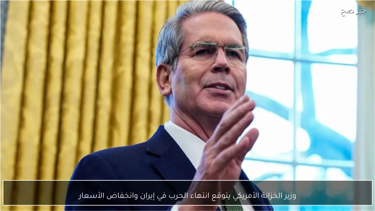 وزير الخزانة الأمريكي يتوقع انتهاء الحرب في إيران وانخفاض الأسعار