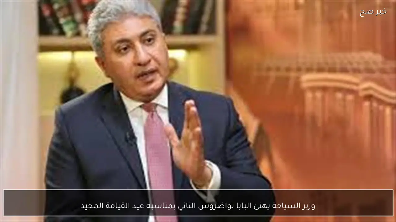 وزير السياحة يهنئ البابا تواضروس الثاني بمناسبة عيد القيامة المجيد