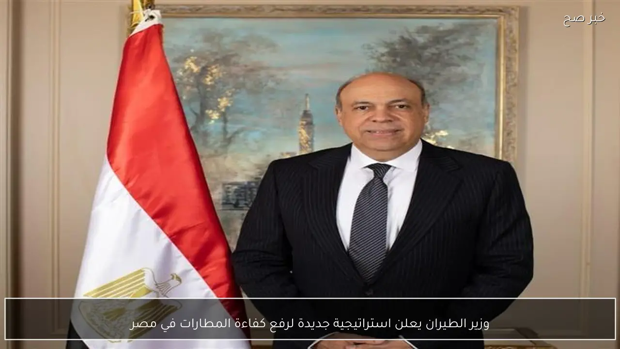وزير الطيران يعلن استراتيجية جديدة لرفع كفاءة المطارات في مصر