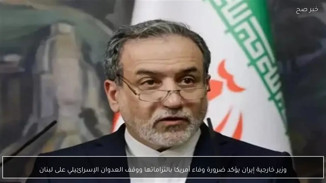 وزير خارجية إيران يؤكد ضرورة وفاء أمريكا بالتزاماتها ووقف العدوان الإسرائيلي على لبنان