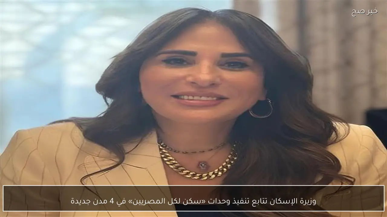 وزيرة الإسكان تتابع تنفيذ وحدات «سكن لكل المصريين» في 4 مدن جديدة