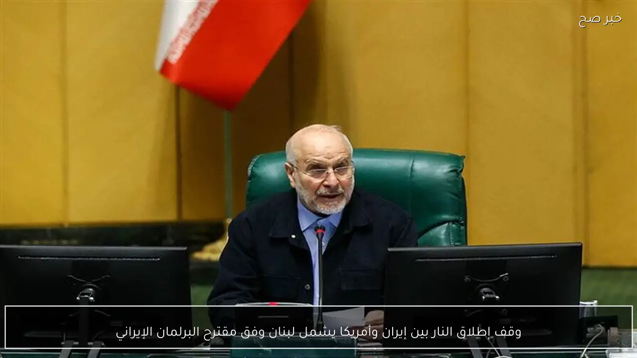 وقف إطلاق النار بين إيران وأمريكا يشمل لبنان وفق مقترح البرلمان الإيراني