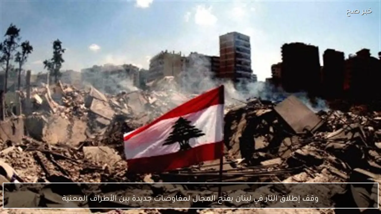 وقف إطلاق النار في لبنان يفتح المجال لمفاوضات جديدة بين الأطراف المعنية