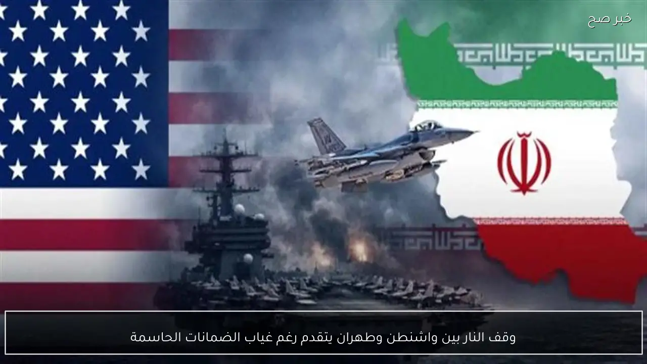 وقف النار بين واشنطن وطهران يتقدم رغم غياب الضمانات الحاسمة